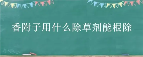 香附子用什么除草剂能根除