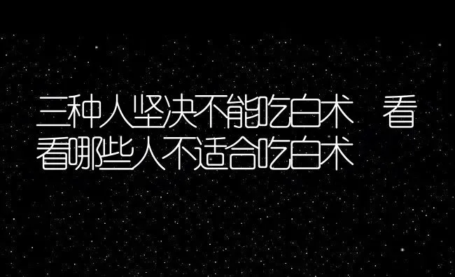 三种人坚决不能吃白术 看看哪些人不适合吃白术 | 养殖资料投稿