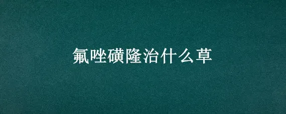氟唑磺隆治什么草