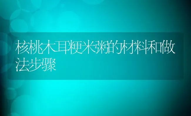 核桃木耳粳米粥的材料和做法步骤 | 养殖资讯