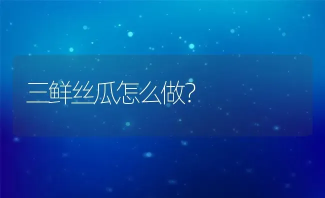 三鲜丝瓜怎么做？ | 养殖资料投稿