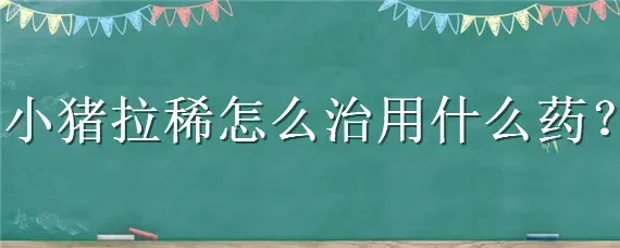 小猪拉稀怎么治用什么药