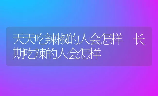 天天吃辣椒的人会怎样 长期吃辣的人会怎样 | 养殖资料投稿