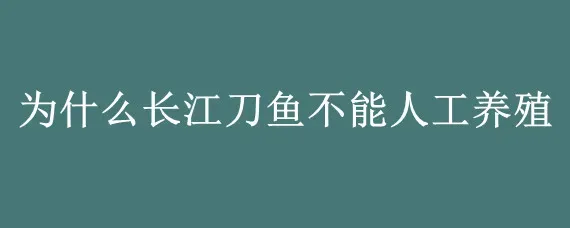 为什么长江刀鱼不能人工养殖?