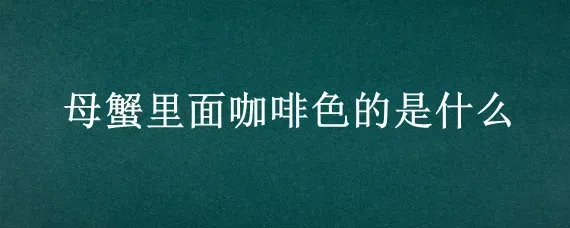 母蟹里面咖啡色的是什么