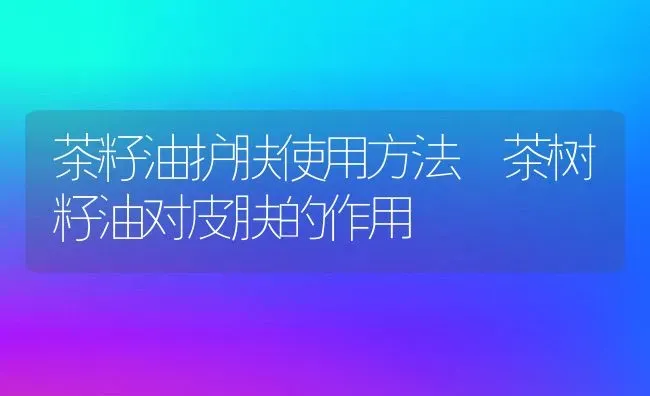 茶籽油护肤使用方法 茶树籽油对皮肤的作用 | 养殖资料投稿