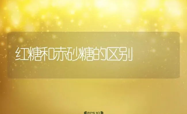 红糖和赤砂糖的区别 | 养殖资料投稿
