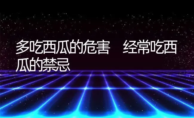 多吃西瓜的危害 经常吃西瓜的禁忌 | 养殖资料投稿