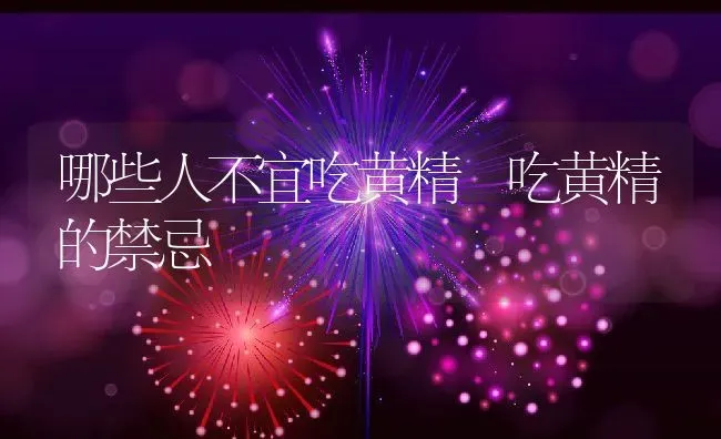 哪些人不宜吃黄精 吃黄精的禁忌 | 养殖资料投稿
