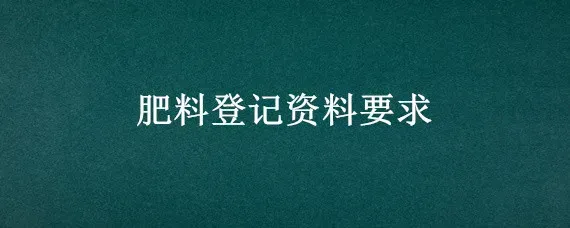 肥料登记资料要求