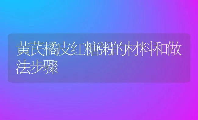 黄芪橘皮红糖粥的材料和做法步骤 | 养殖资讯