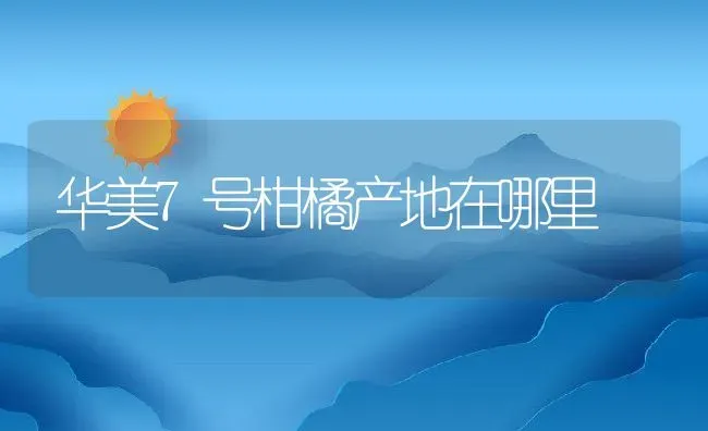 华美7号柑橘产地在哪里 | 养殖资讯