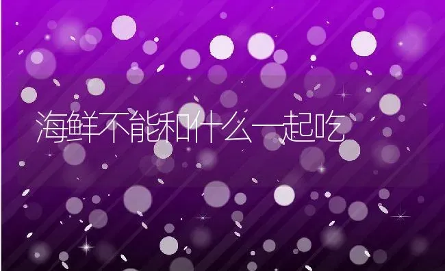 海鲜不能和什么一起吃 | 养殖资料投稿