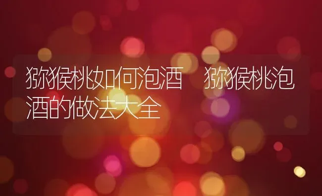 猕猴桃如何泡酒 猕猴桃泡酒的做法大全 | 养殖资料投稿
