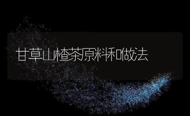 甘草山楂茶原料和做法 | 养殖资料投稿