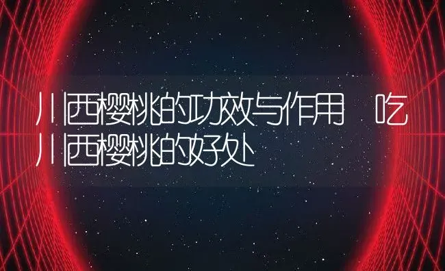 川西樱桃的功效与作用 吃川西樱桃的好处 | 养殖资料投稿