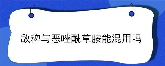 敌稗与恶唑酰草胺能混用吗