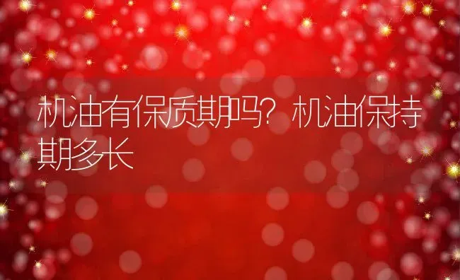 机油有保质期吗？机油保持期多长 | 养殖资料投稿