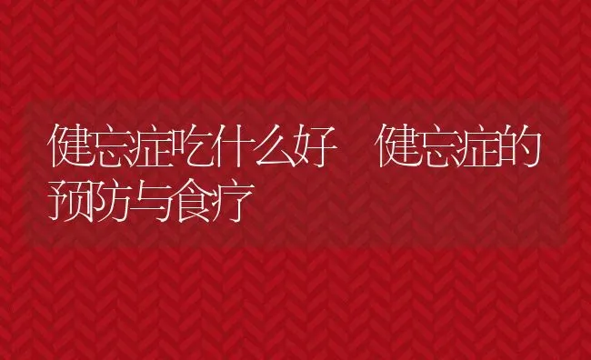 健忘症吃什么好 健忘症的预防与食疗 | 养殖资料投稿