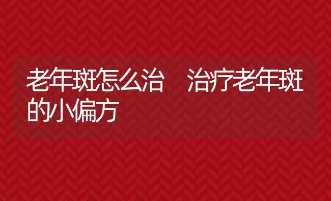 老年斑怎么治 治疗老年斑的小偏方 | 养殖资料投稿