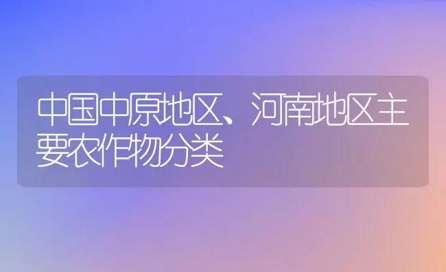 中国中原地区、河南地区主要农作物分类 | 养殖资料投稿