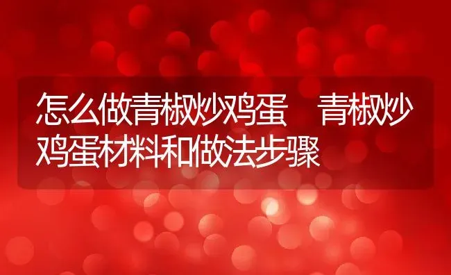 怎么做青椒炒鸡蛋 青椒炒鸡蛋材料和做法步骤 | 养殖资料投稿