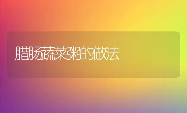腊肠蔬菜粥的做法 | 养殖资讯