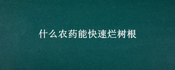 什么农药能快速烂树根