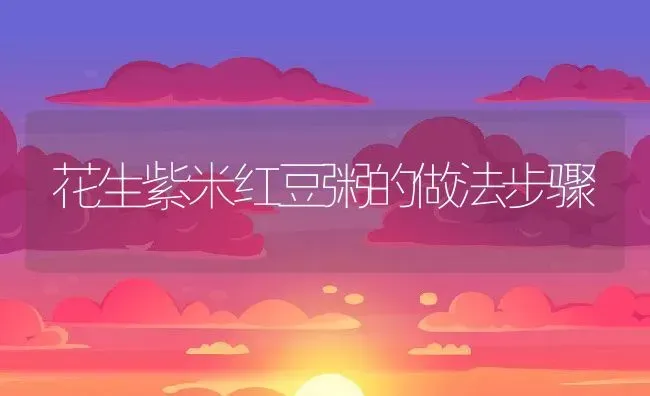 花生紫米红豆粥的做法步骤 | 养殖资料投稿