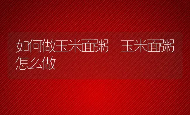 如何做玉米面粥 玉米面粥怎么做 | 养殖资料投稿