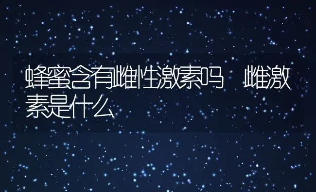 蜂蜜含有雌性激素吗 雌激素是什么 | 养殖资料投稿