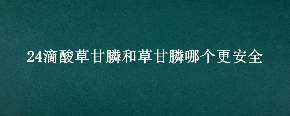 24滴酸草甘膦和草甘膦哪个更安全