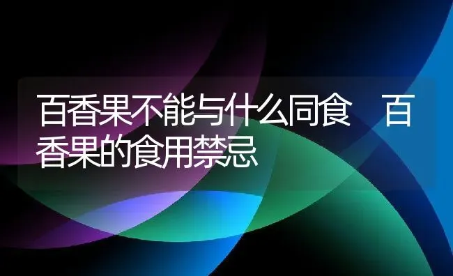百香果不能与什么同食 百香果的食用禁忌 | 养殖资料投稿