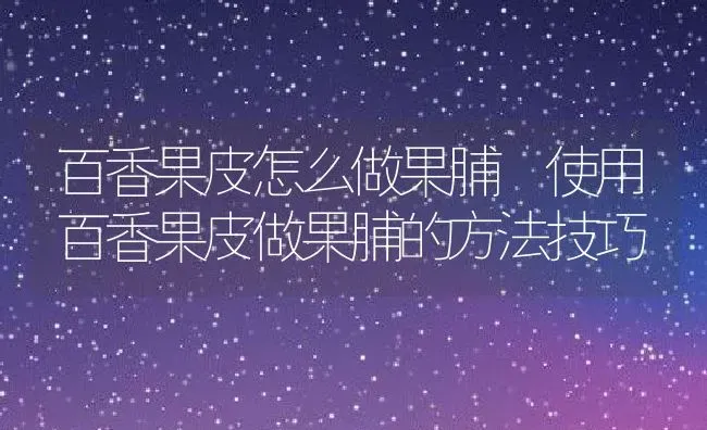 百香果皮怎么做果脯 使用百香果皮做果脯的方法技巧 | 养殖资料投稿