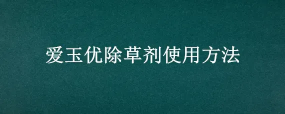 爱玉优除草剂使用方法