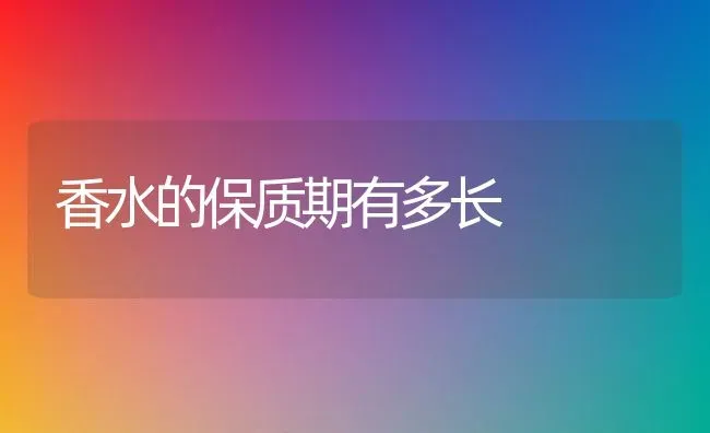 香水的保质期有多长 | 养殖资料投稿