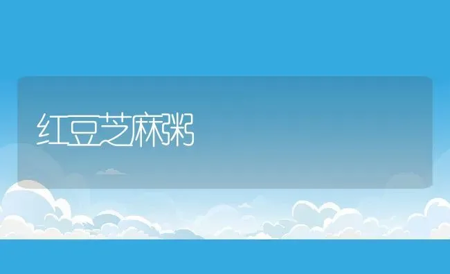 红豆芝麻粥 | 养殖资讯