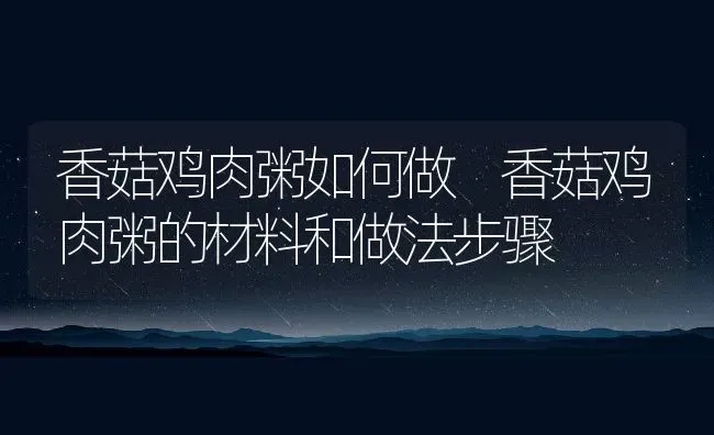 香菇鸡肉粥如何做 香菇鸡肉粥的材料和做法步骤 | 养殖资讯