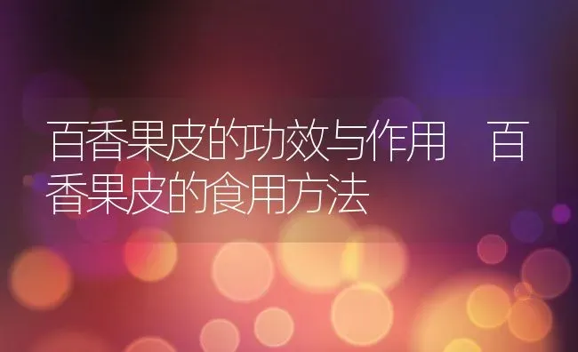 百香果皮的功效与作用 百香果皮的食用方法 | 养殖资料投稿