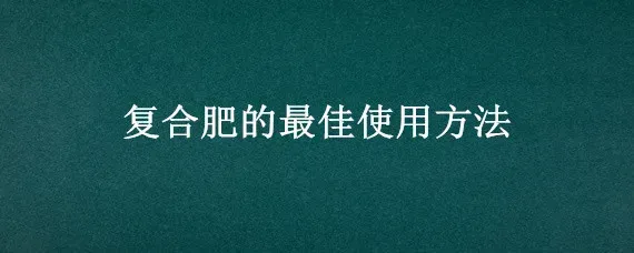 复合肥的最佳使用方法