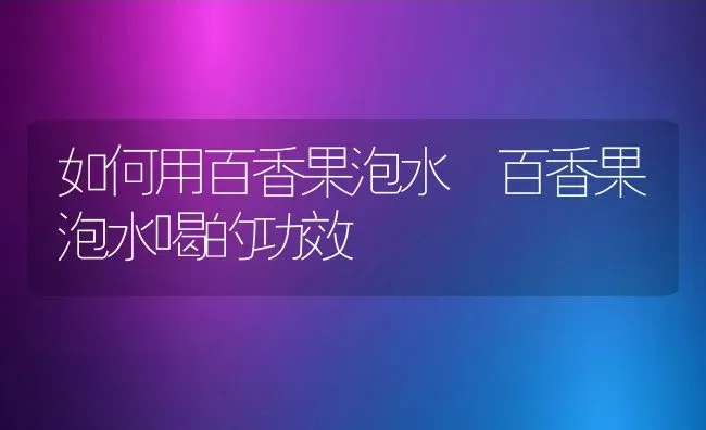 如何用百香果泡水 百香果泡水喝的功效 | 养殖资料投稿