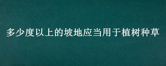 多少度以上的坡地应当用于植树种草