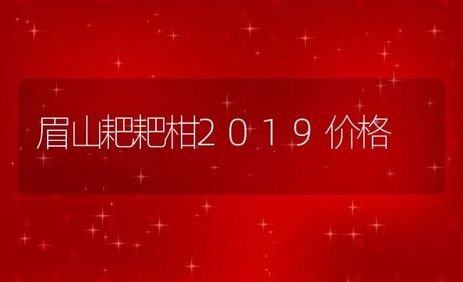 眉山耙耙柑2019价格 | 养殖资讯