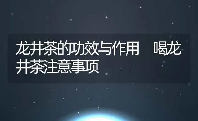 龙井茶的功效与作用 喝龙井茶注意事项 | 养殖资料投稿