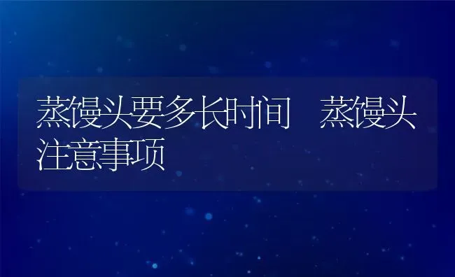蒸馒头要多长时间 蒸馒头注意事项 | 养殖资讯