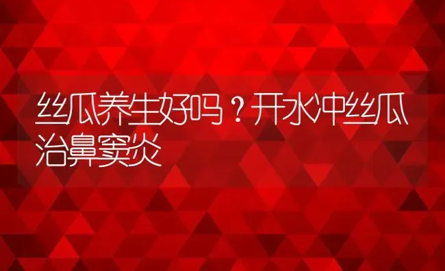 丝瓜养生好吗？开水冲丝瓜治鼻窦炎 | 养殖资料投稿