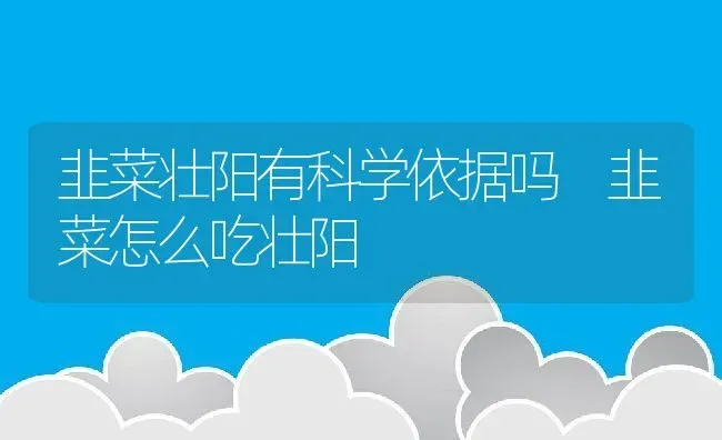 韭菜壮阳有科学依据吗 韭菜怎么吃壮阳 | 养殖资料投稿