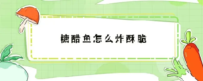 糖醋鱼怎么炸酥脆