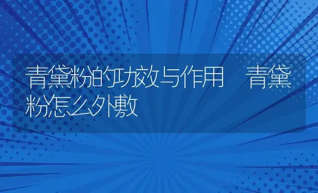 青黛粉的功效与作用 青黛粉怎么外敷 | 养殖资料投稿