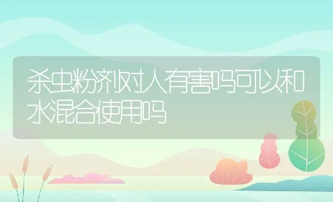 杀虫粉剂对人有害吗可以和水混合使用吗 | 养殖资讯